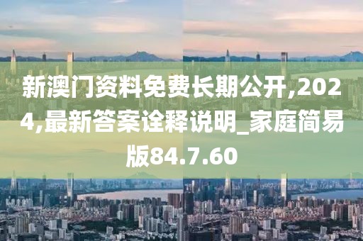 新澳门资料免费长期公开,2024,最新答案诠释说明_家庭简易版84.7.60