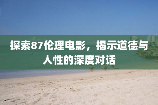 探索87伦理电影，揭示道德与人性的深度对话