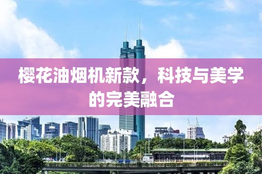 樱花油烟机新款，科技与美学的完美融合