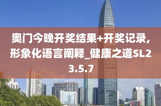 奥门今晚开奖结果+开奖记录,形象化语言阐释_健康之道SL23.5.7