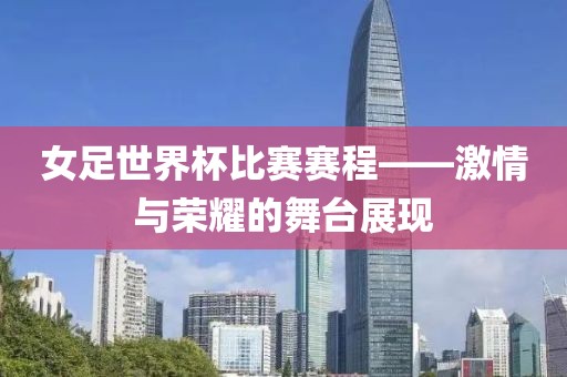 女足世界杯比赛赛程——激情与荣耀的舞台展现