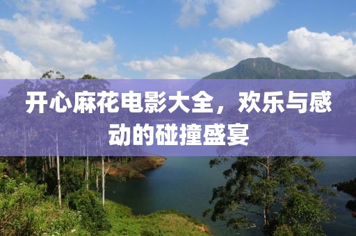 开心麻花电影大全，欢乐与感动的碰撞盛宴