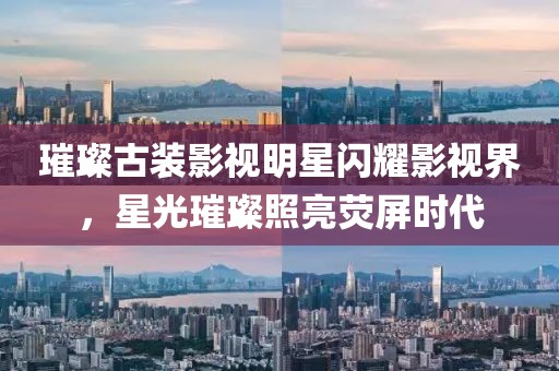 璀璨古装影视明星闪耀影视界，星光璀璨照亮荧屏时代
