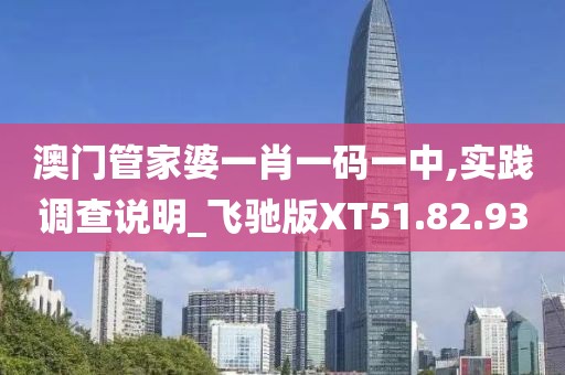 澳门管家婆一肖一码一中,实践调查说明_飞驰版XT51.82.93