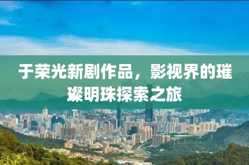 于荣光新剧作品，影视界的璀璨明珠探索之旅