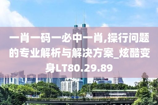一肖一码一必中一肖,操行问题的专业解析与解决方案_炫酷变身LT80.29.89