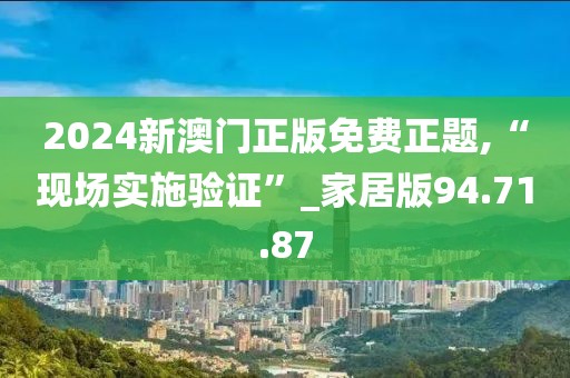 2024新澳门正版免费正题,“现场实施验证”_家居版94.71.87