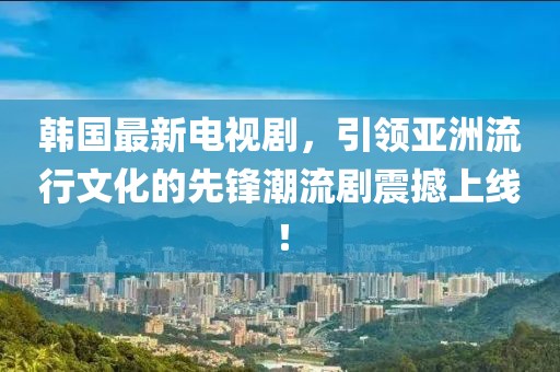 韩国最新电视剧，引领亚洲流行文化的先锋潮流剧震撼上线！