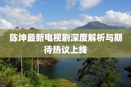 陈坤最新电视剧深度解析与期待热议上线