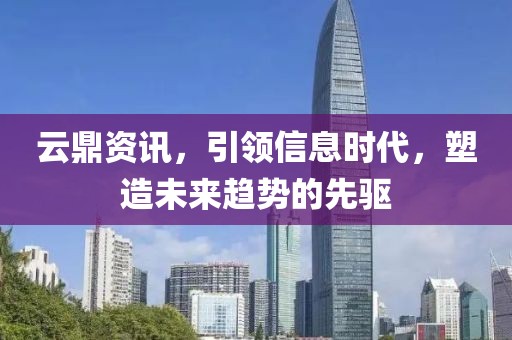 云鼎资讯，引领信息时代，塑造未来趋势的先驱