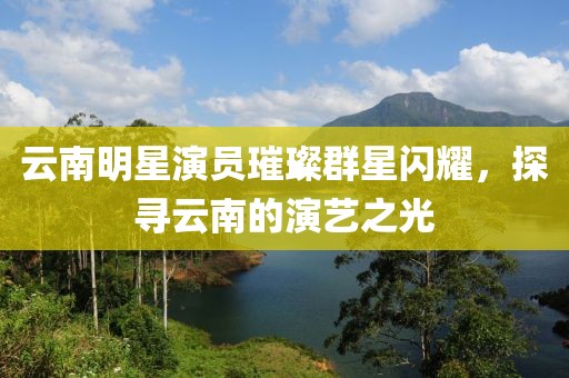 云南明星演员璀璨群星闪耀，探寻云南的演艺之光
