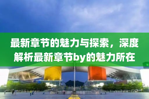 最新章节的魅力与探索，深度解析最新章节by的魅力所在