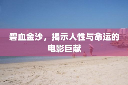 碧血金沙，揭示人性与命运的电影巨献