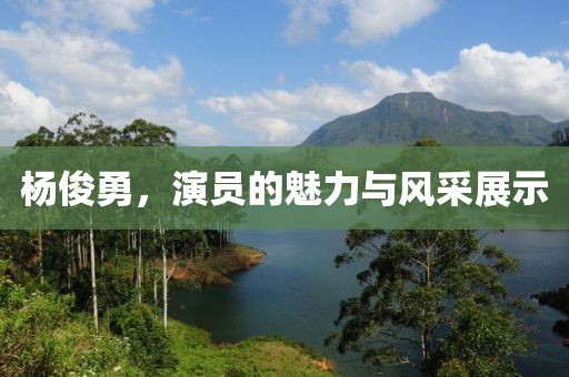 杨俊勇，演员的魅力与风采展示