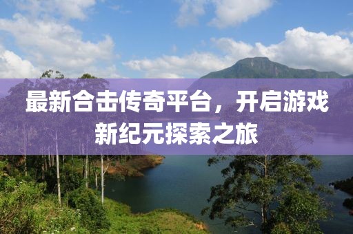 最新合击传奇平台，开启游戏新纪元探索之旅