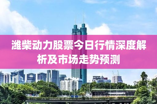 潍柴动力股票今日行情深度解析及市场走势预测