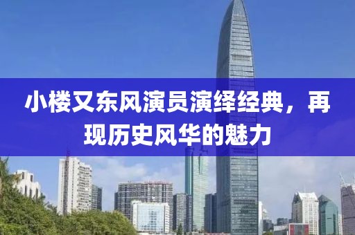 小楼又东风演员演绎经典，再现历史风华的魅力