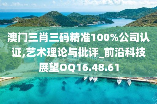 澳门三肖三码精准100%公司认证,艺术理论与批评_前沿科技展望OQ16.48.61