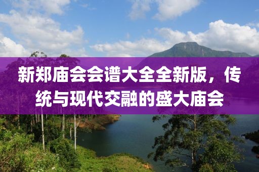 新郑庙会会谱大全全新版，传统与现代交融的盛大庙会