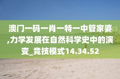 澳门一码一肖一特一中管家婆,力学发展在自然科学史中的演变_竞技模式14.34.52