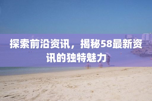 探索前沿资讯，揭秘58最新资讯的独特魅力