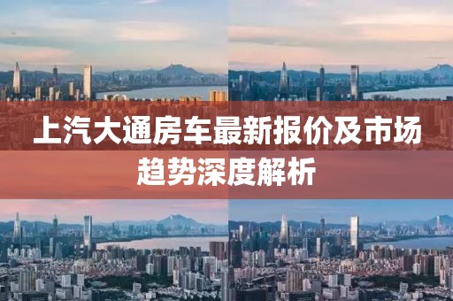 上汽大通房车最新报价及市场趋势深度解析