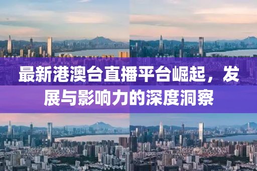 最新港澳台直播平台崛起，发展与影响力的深度洞察