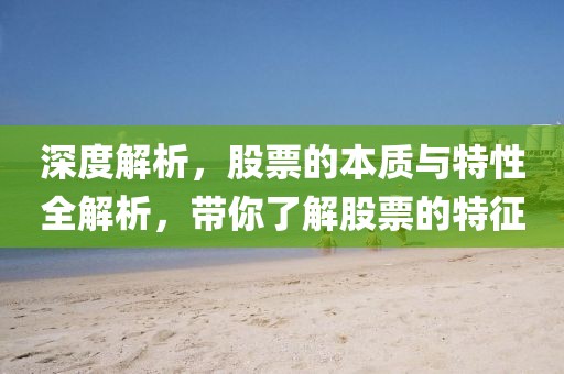 深度解析，股票的本质与特性全解析，带你了解股票的特征