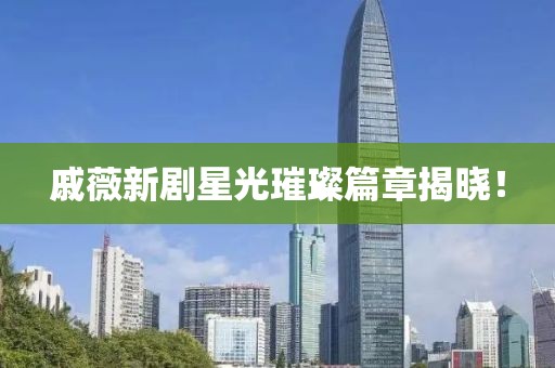 戚薇新剧星光璀璨篇章揭晓！