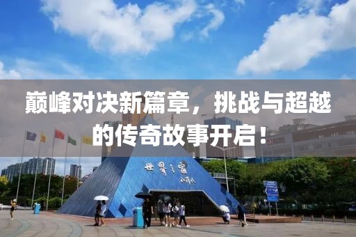 巅峰对决新篇章，挑战与超越的传奇故事开启！
