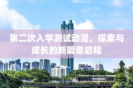 第二次入学测试动漫，探索与成长的新篇章启程