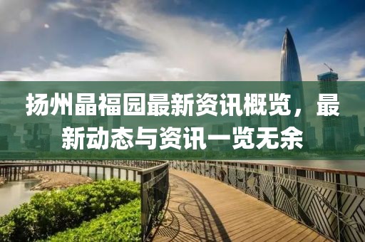 扬州晶福园最新资讯概览，最新动态与资讯一览无余