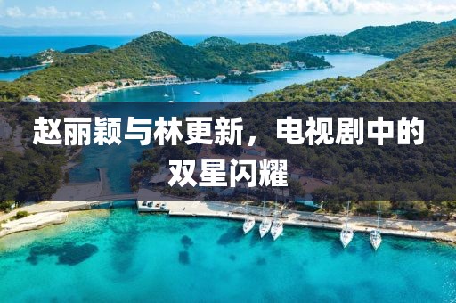 赵丽颖与林更新，电视剧中的双星闪耀