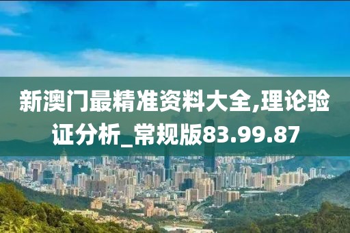 新澳门最精准资料大全,理论验证分析_常规版83.99.87