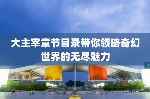 大主宰章节目录带你领略奇幻世界的无尽魅力