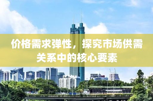 价格需求弹性，探究市场供需关系中的核心要素