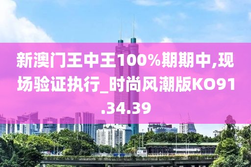 新澳门王中王100%期期中,现场验证执行_时尚风潮版KO91.34.39