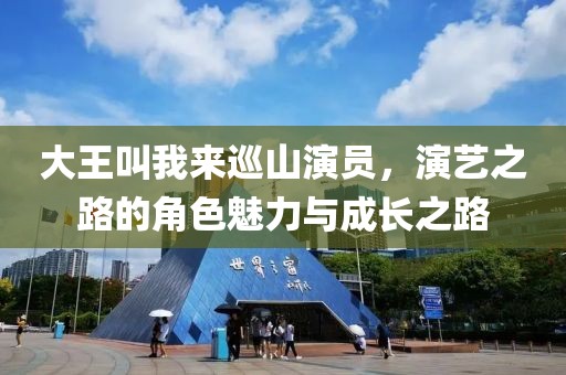 大王叫我来巡山演员，演艺之路的角色魅力与成长之路