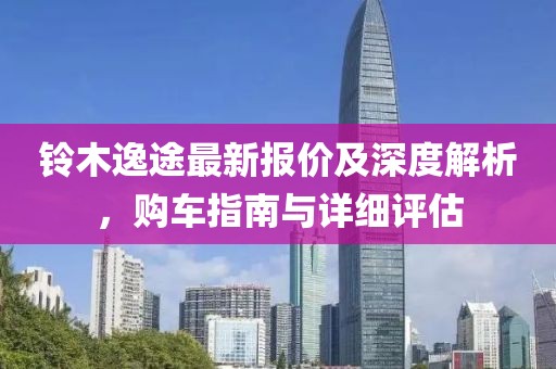 铃木逸途最新报价及深度解析，购车指南与详细评估