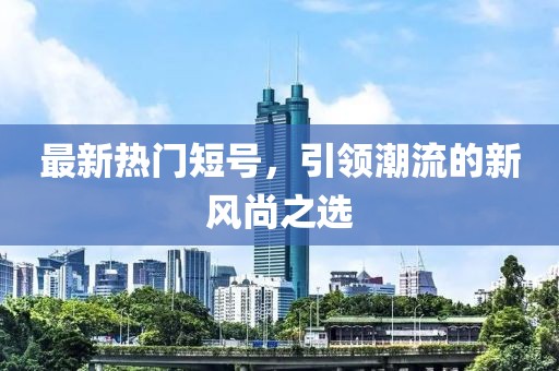 最新热门短号，引领潮流的新风尚之选