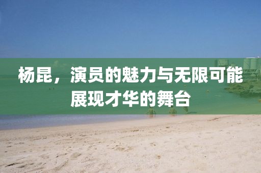 杨昆，演员的魅力与无限可能展现才华的舞台