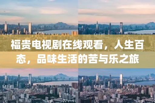 福贵电视剧在线观看，人生百态，品味生活的苦与乐之旅