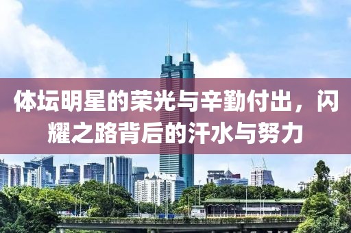 体坛明星的荣光与辛勤付出，闪耀之路背后的汗水与努力