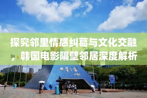探究邻里情感纠葛与文化交融，韩国电影隔壁邻居深度解析
