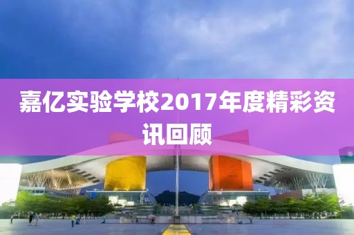 嘉亿实验学校2017年度精彩资讯回顾