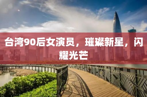台湾90后女演员，璀璨新星，闪耀光芒