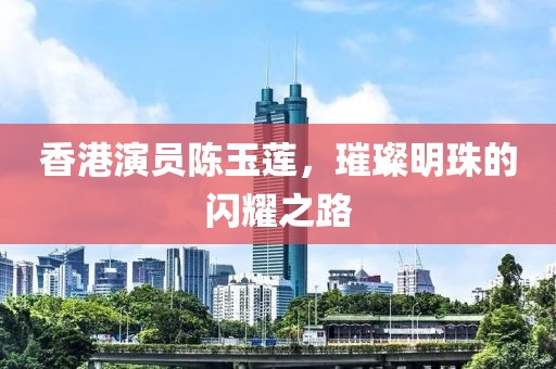 香港演员陈玉莲，璀璨明珠的闪耀之路