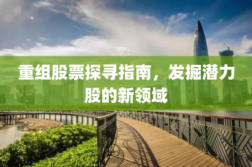 重组股票探寻指南，发掘潜力股的新领域