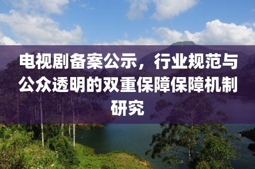 电视剧备案公示，行业规范与公众透明的双重保障保障机制研究