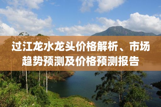 过江龙水龙头价格解析、市场趋势预测及价格预测报告